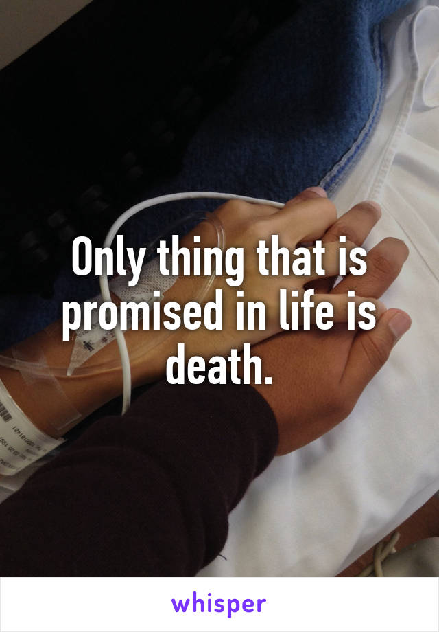 Only thing that is promised in life is death.