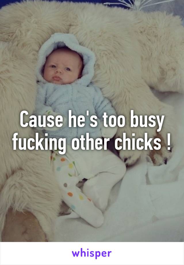 Cause he's too busy fucking other chicks !