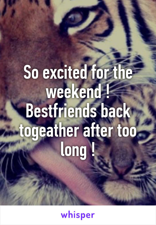 So excited for the weekend ! Bestfriends back togeather after too long !