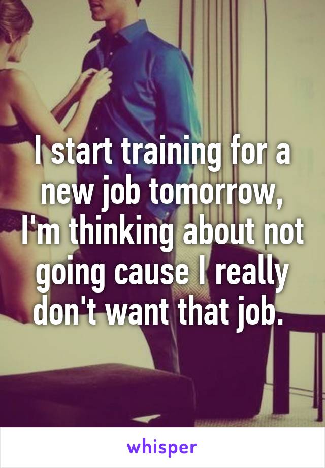 I start training for a new job tomorrow, I'm thinking about not going cause I really don't want that job. 