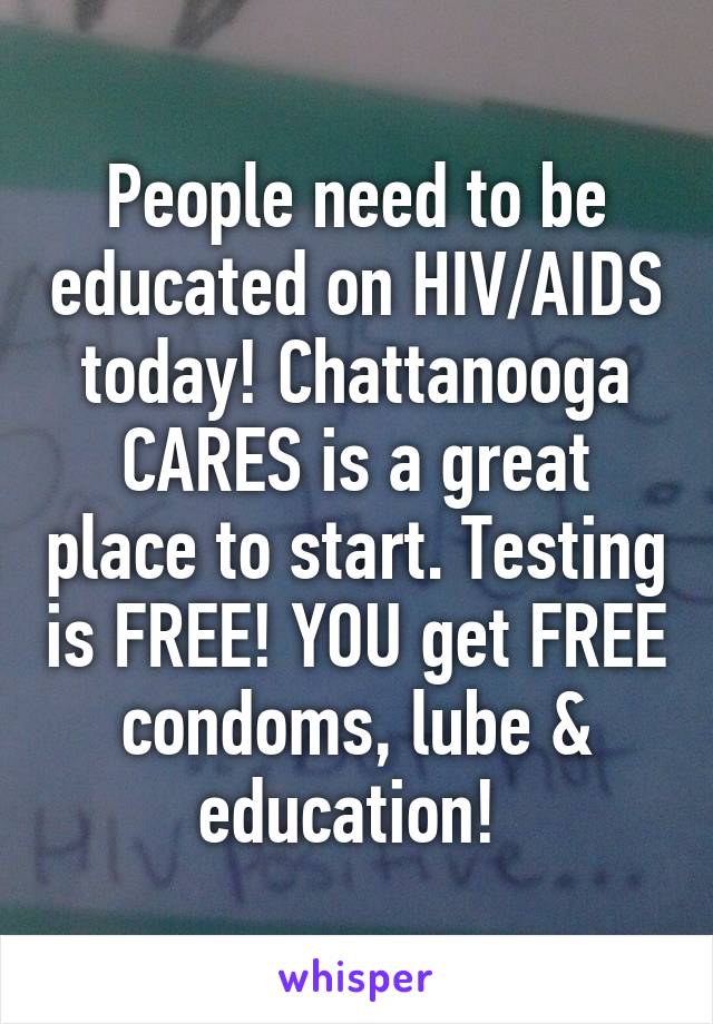 People need to be educated on HIV/AIDS today! Chattanooga CARES is a great place to start. Testing is FREE! YOU get FREE condoms, lube & education! 