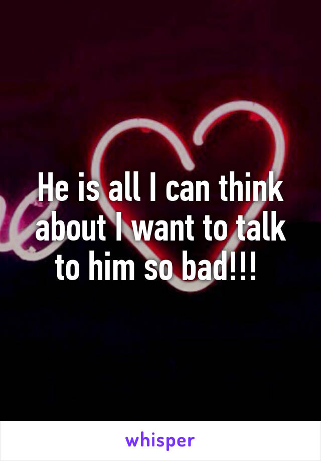 He is all I can think about I want to talk to him so bad!!! 