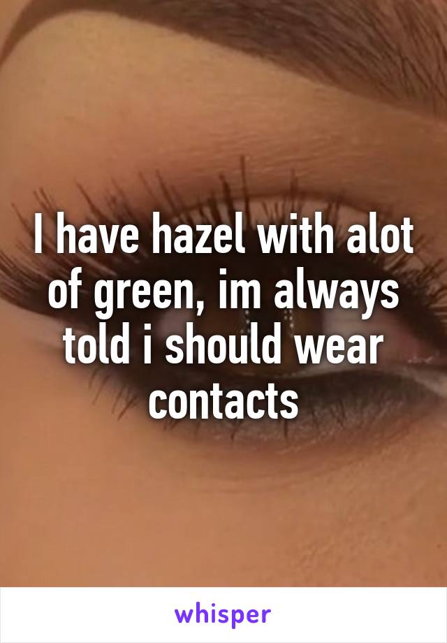 I have hazel with alot of green, im always told i should wear contacts