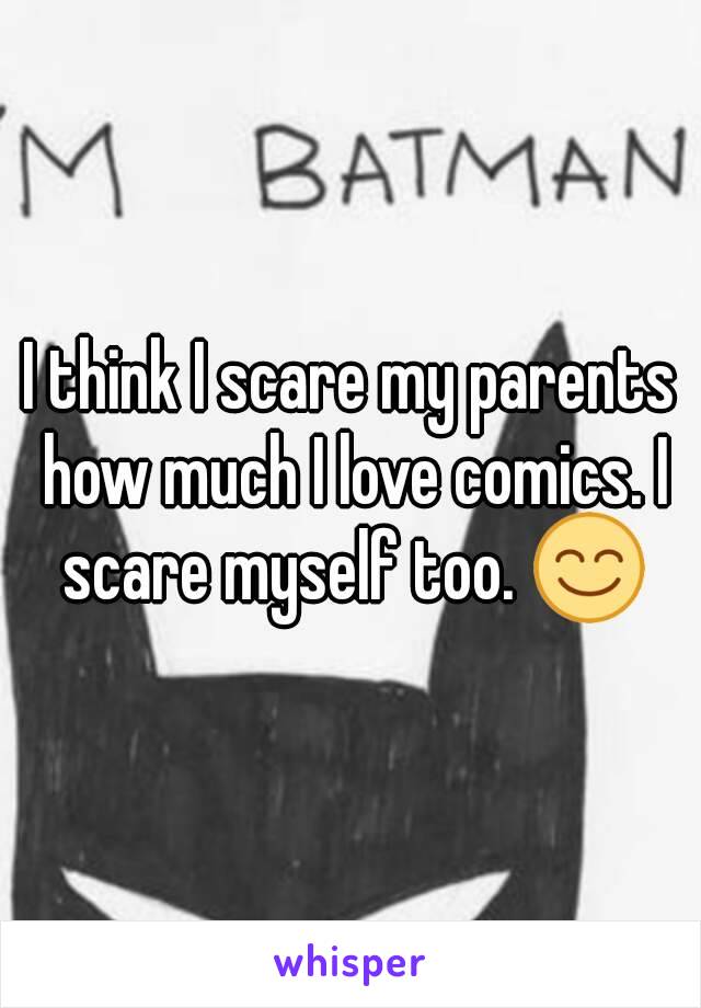 I think I scare my parents how much I love comics. I scare myself too. 😊