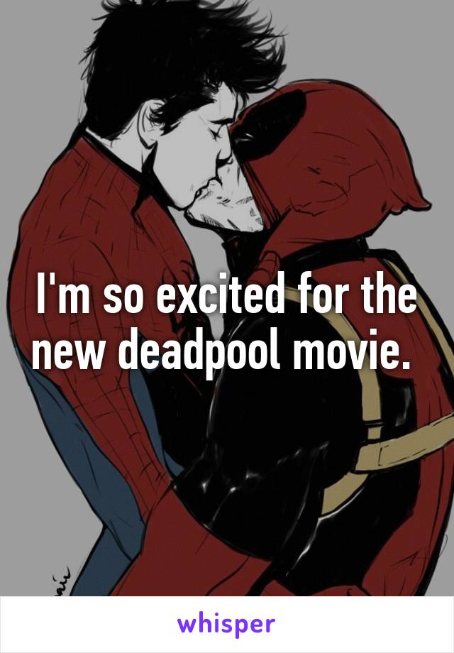 I'm so excited for the new deadpool movie. 