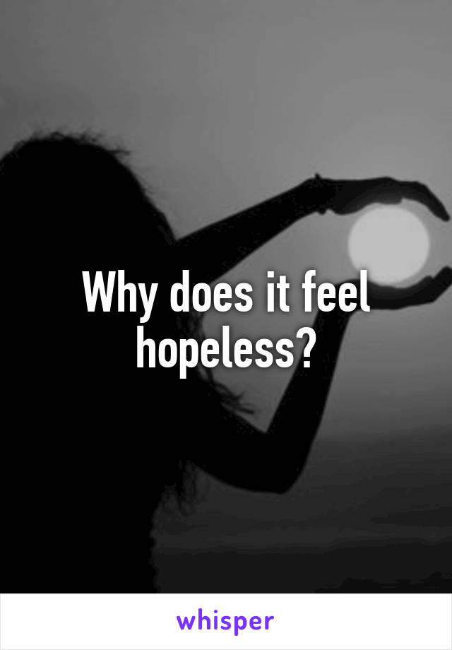 Why does it feel hopeless?