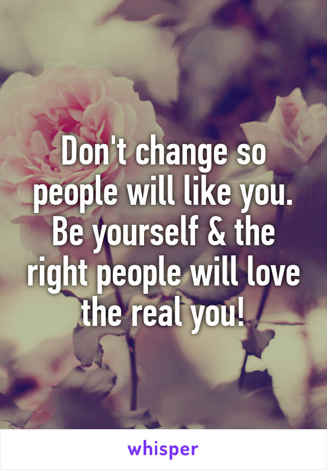 Don't change so people will like you. Be yourself & the right people will love the real you!