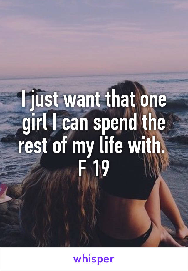 I just want that one girl I can spend the rest of my life with. 
F 19