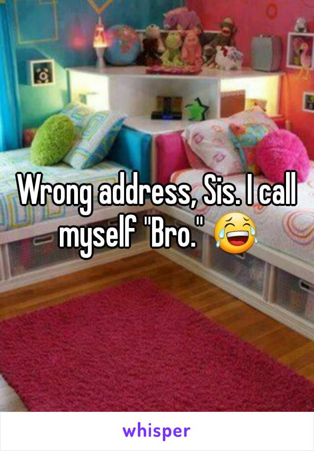 Wrong address, Sis. I call myself "Bro." 😂