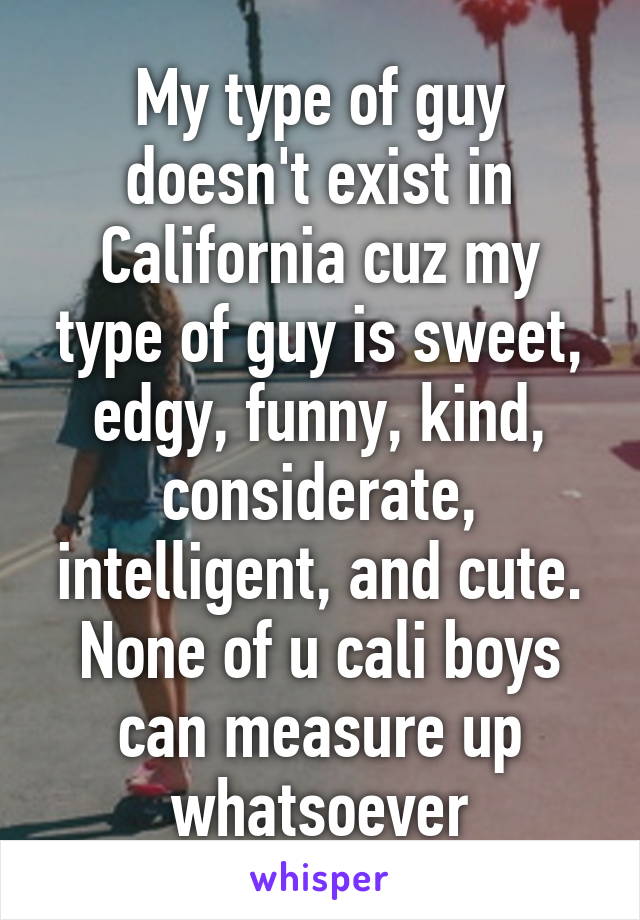 My type of guy doesn't exist in California cuz my type of guy is sweet, edgy, funny, kind, considerate, intelligent, and cute. None of u cali boys can measure up whatsoever