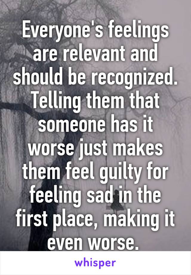 Everyone's feelings are relevant and should be recognized. Telling them that someone has it worse just makes them feel guilty for feeling sad in the first place, making it even worse. 