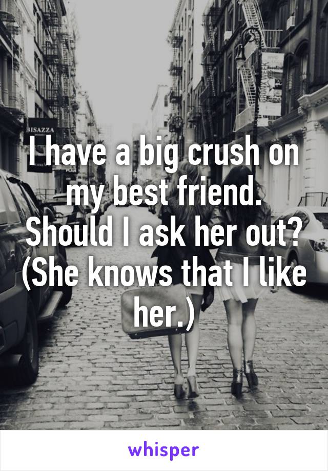 I have a big crush on my best friend. Should I ask her out? (She knows that I like her.)