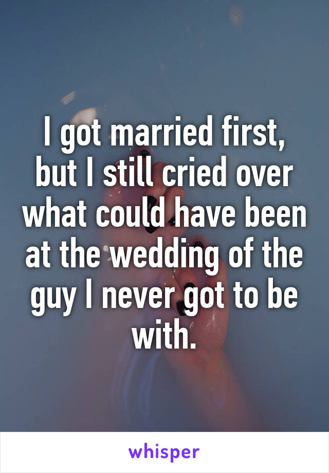 I got married first, but I still cried over what could have been at the wedding of the guy I never got to be with.