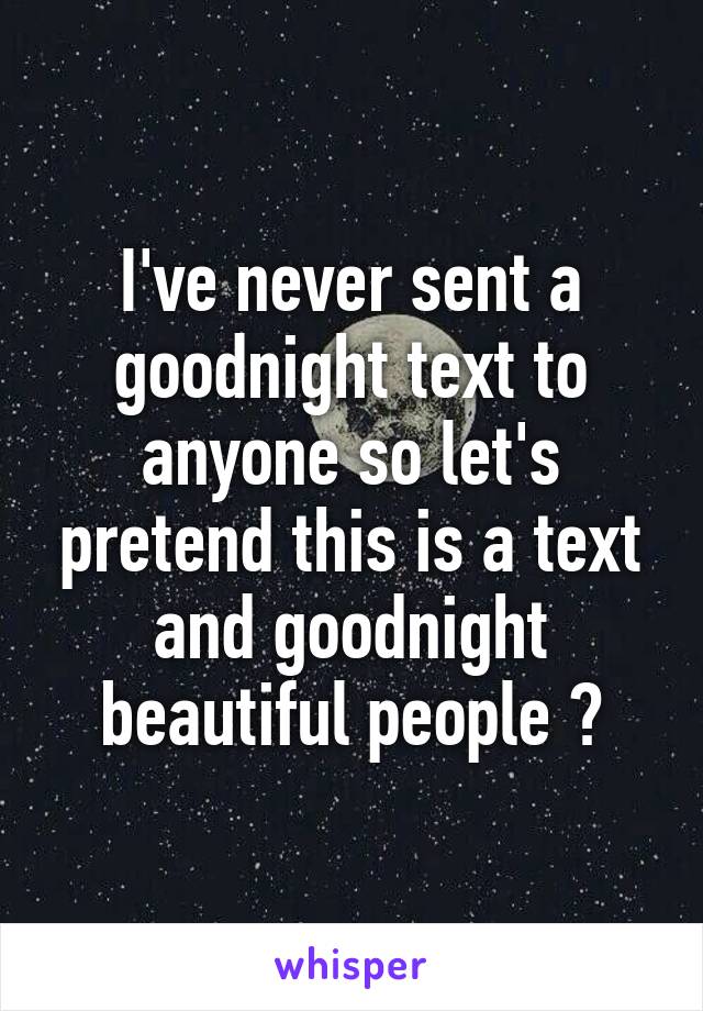 I've never sent a goodnight text to anyone so let's pretend this is a text and goodnight beautiful people 💕