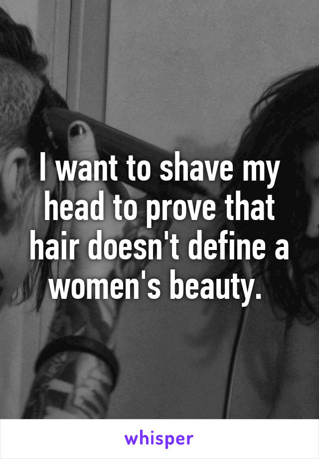 I want to shave my head to prove that hair doesn't define a women's beauty. 