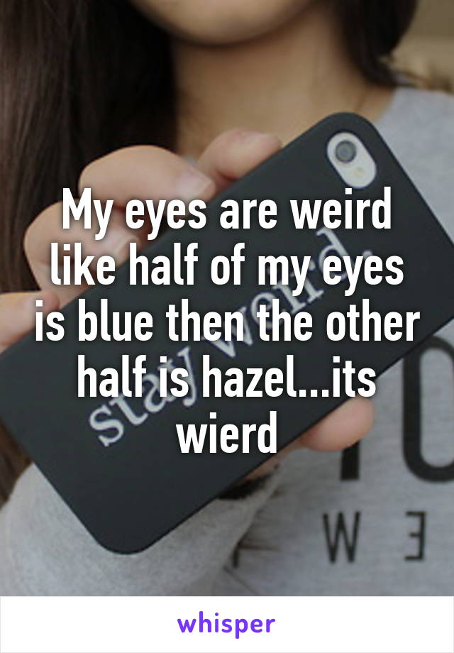 My eyes are weird like half of my eyes is blue then the other half is hazel...its wierd