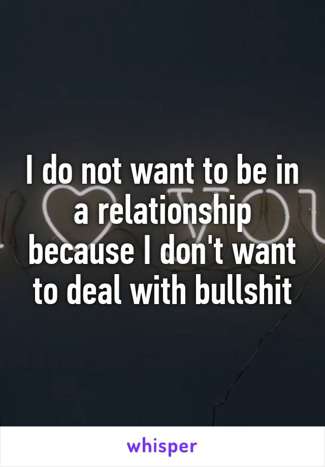 I do not want to be in a relationship because I don't want to deal with bullshit