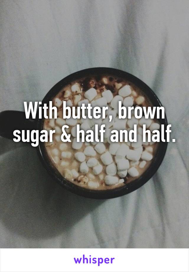 With butter, brown sugar & half and half. 