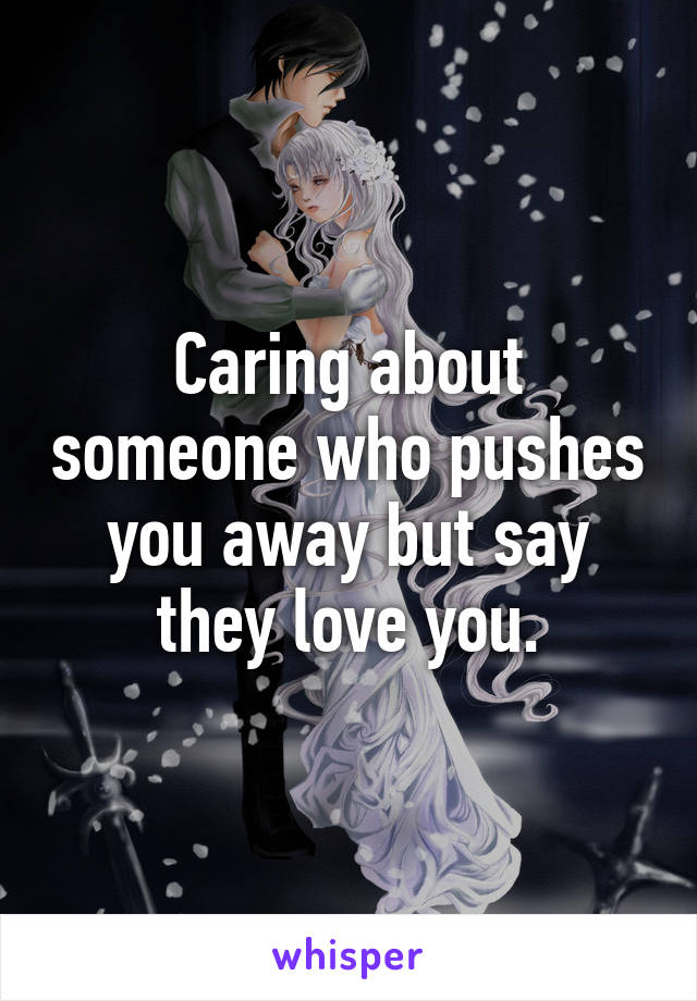 Caring about someone who pushes you away but say they love you.