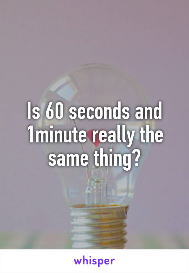 Is 60 seconds and 1minute really the same thing?