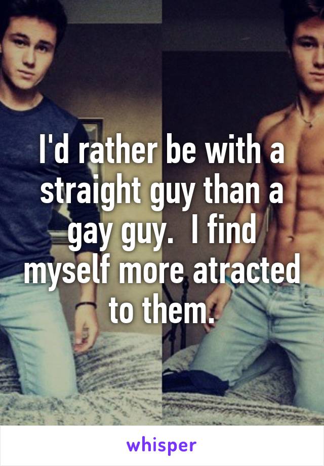 I'd rather be with a straight guy than a gay guy.  I find myself more atracted to them.