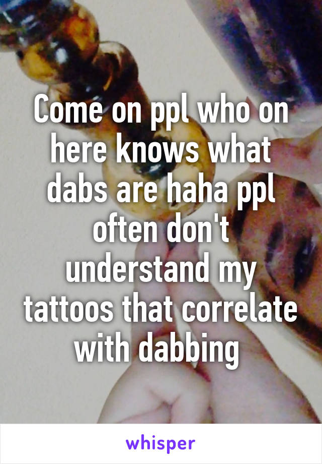 Come on ppl who on here knows what dabs are haha ppl often don't understand my tattoos that correlate with dabbing 