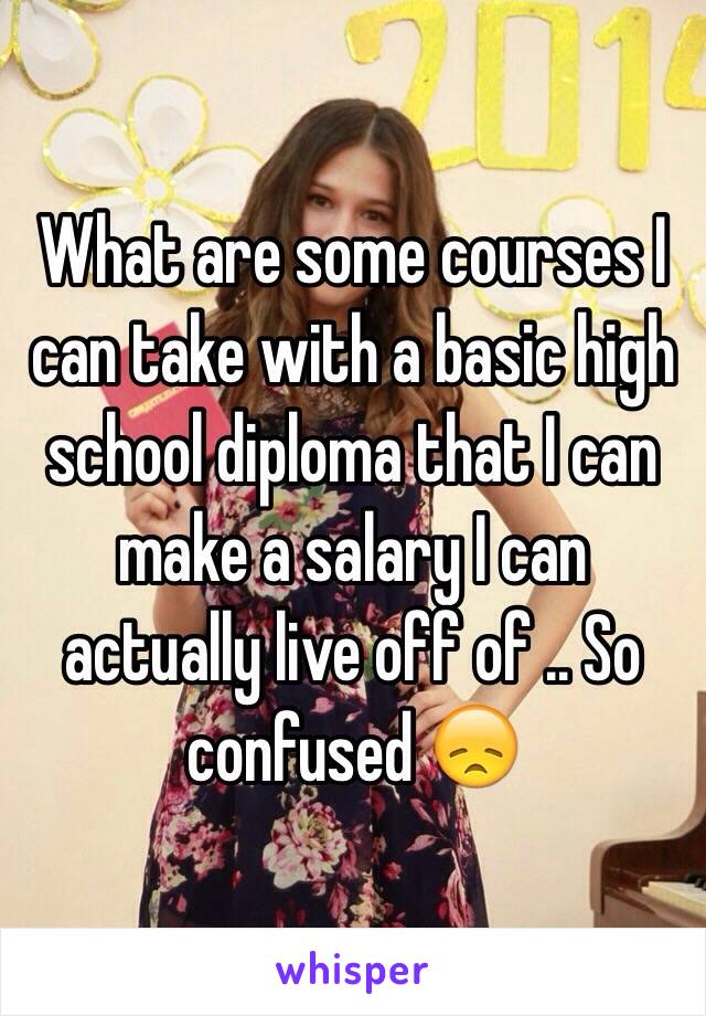 What are some courses I can take with a basic high school diploma that I can make a salary I can actually live off of .. So confused 😞