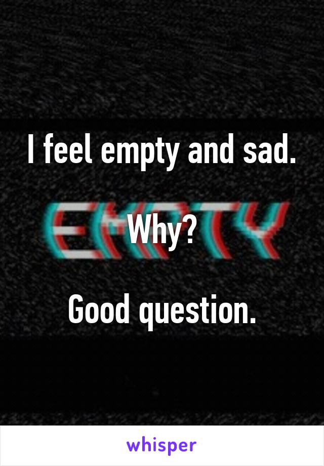 I feel empty and sad.

Why?

Good question.