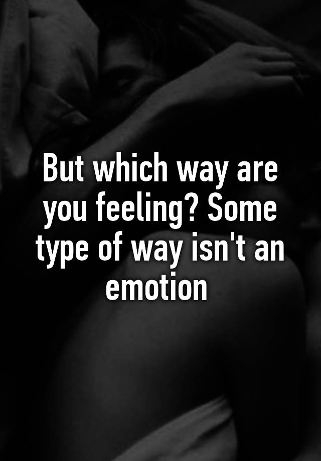 but-which-way-are-you-feeling-some-type-of-way-isn-t-an-emotion