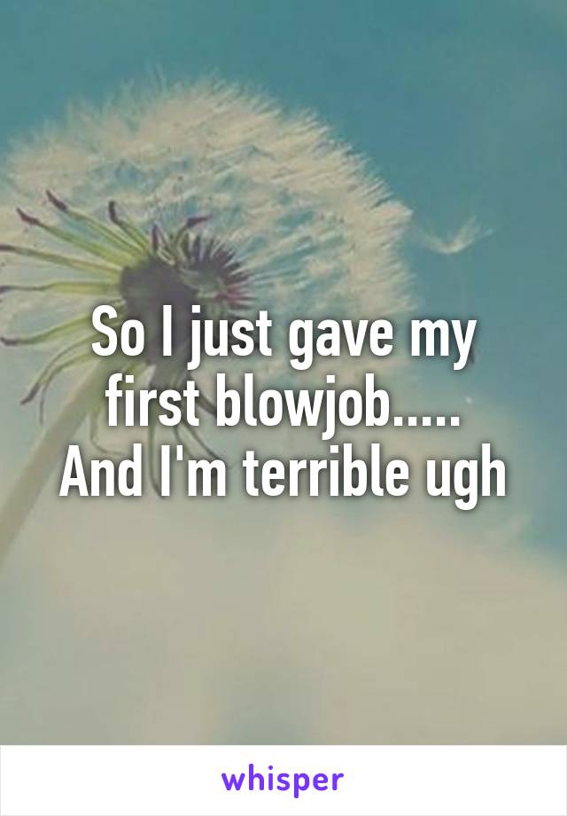 So I just gave my first blowjob.....
And I'm terrible ugh