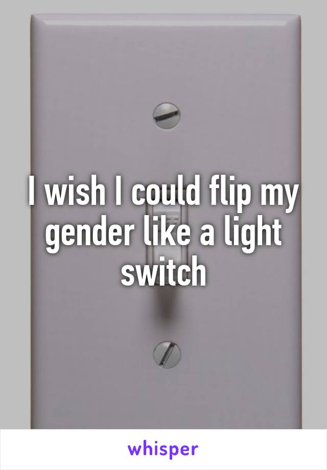 I wish I could flip my gender like a light switch