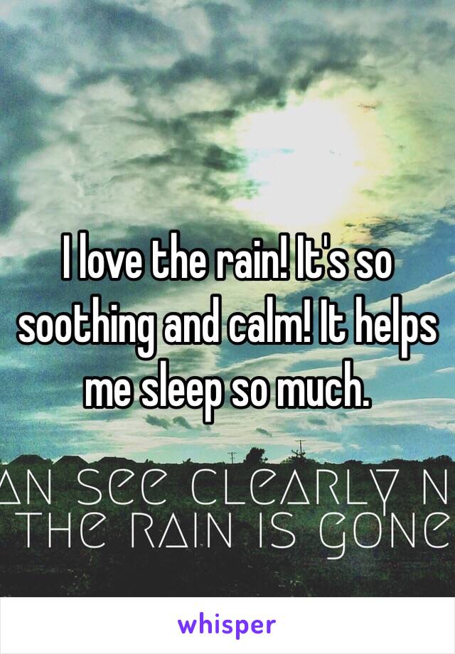 I love the rain! It's so soothing and calm! It helps me sleep so much. 