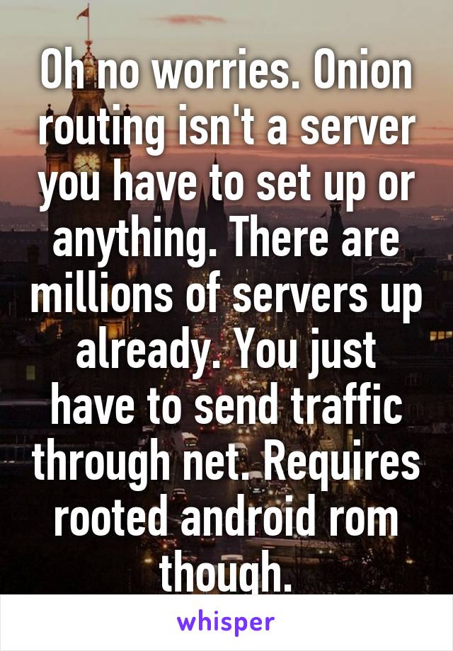 Oh no worries. Onion routing isn't a server you have to set up or anything. There are millions of servers up already. You just have to send traffic through net. Requires rooted android rom though.