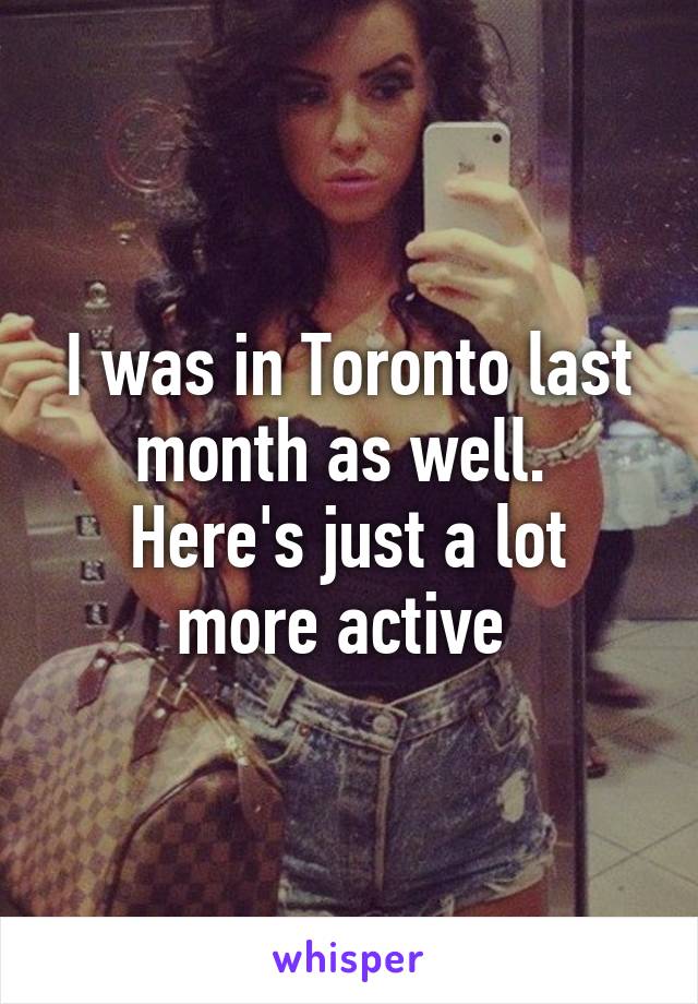 I was in Toronto last month as well. 
Here's just a lot more active 