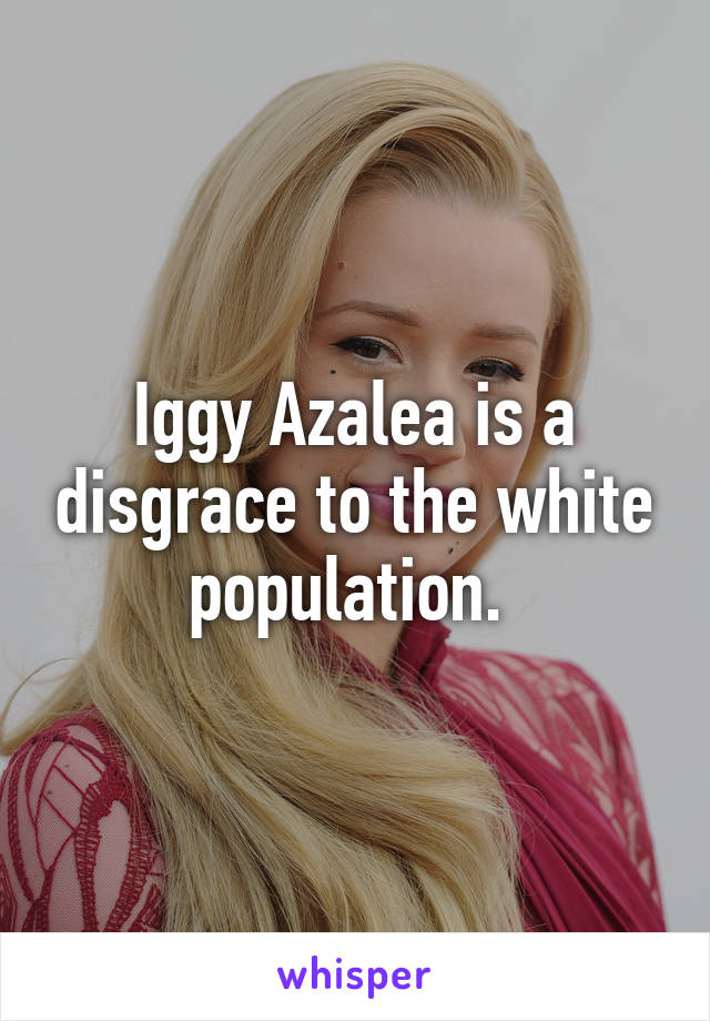 Iggy Azalea is a disgrace to the white population. 