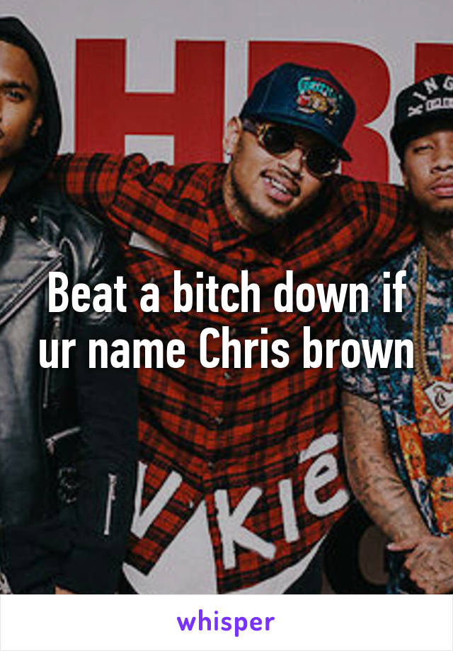 Beat a bitch down if ur name Chris brown