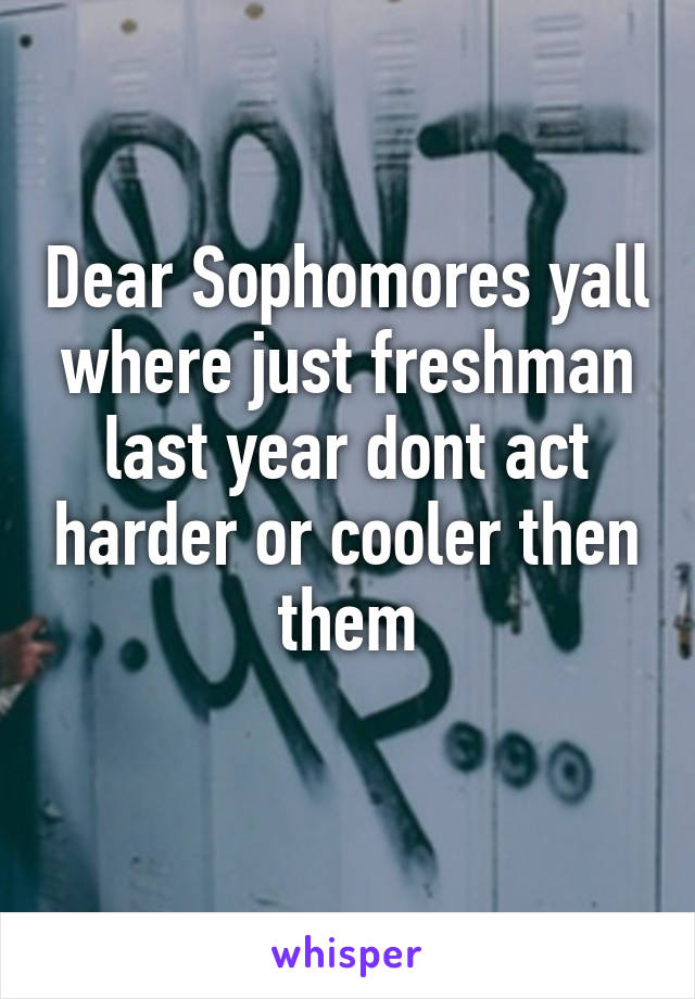 Dear Sophomores yall where just freshman last year dont act harder or cooler then them
