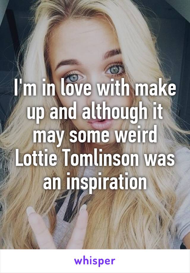 I'm in love with make up and although it may some weird Lottie Tomlinson was an inspiration