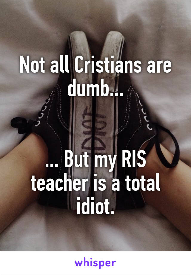 Not all Cristians are dumb...


... But my RIS teacher is a total idiot.