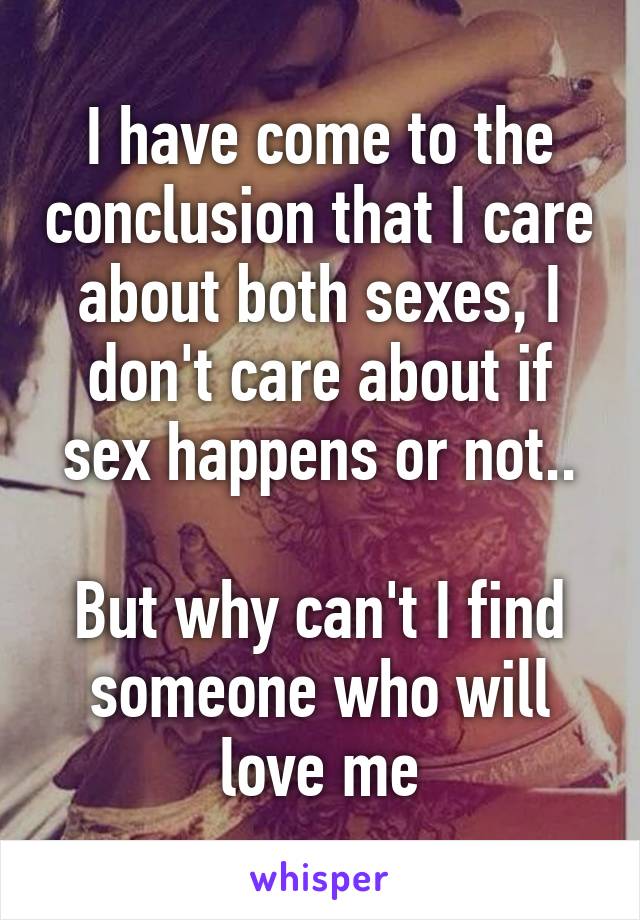 I have come to the conclusion that I care about both sexes, I don't care about if sex happens or not..

But why can't I find someone who will love me