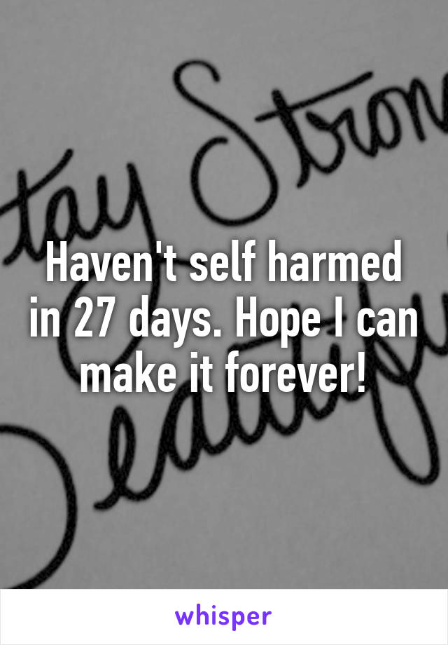 Haven't self harmed in 27 days. Hope I can make it forever!