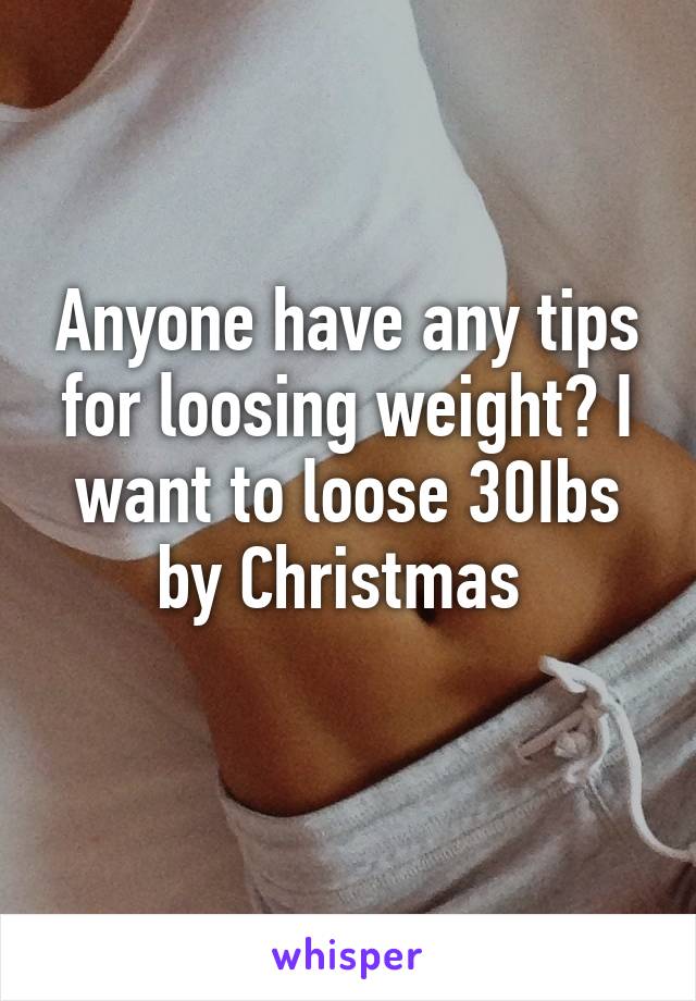 Anyone have any tips for loosing weight? I want to loose 30Ibs by Christmas 
