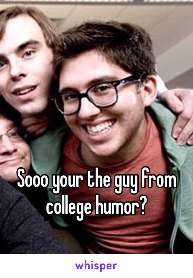 Sooo your the guy from college humor?