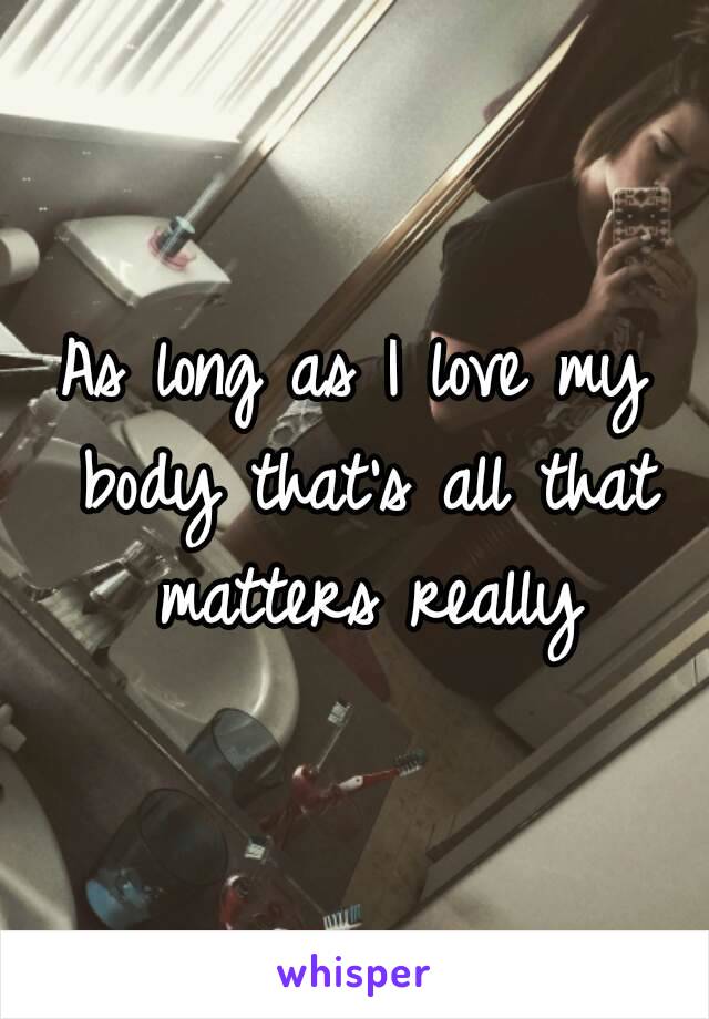 As long as I love my body that's all that matters really