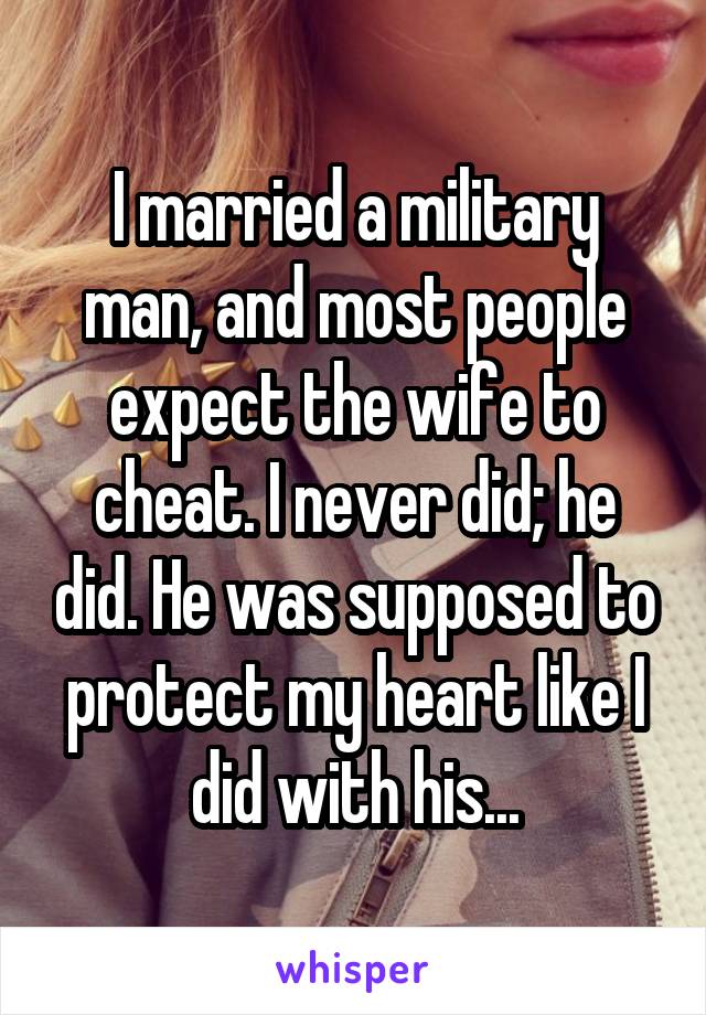 I married a military man, and most people expect the wife to cheat. I never did; he did. He was supposed to protect my heart like I did with his...