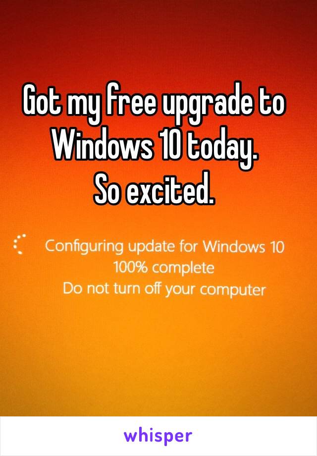 Got my free upgrade to Windows 10 today.  
So excited.  