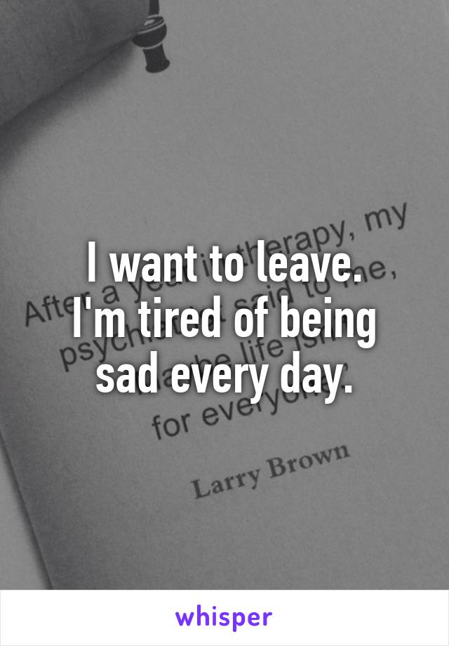 I want to leave.
I'm tired of being sad every day.