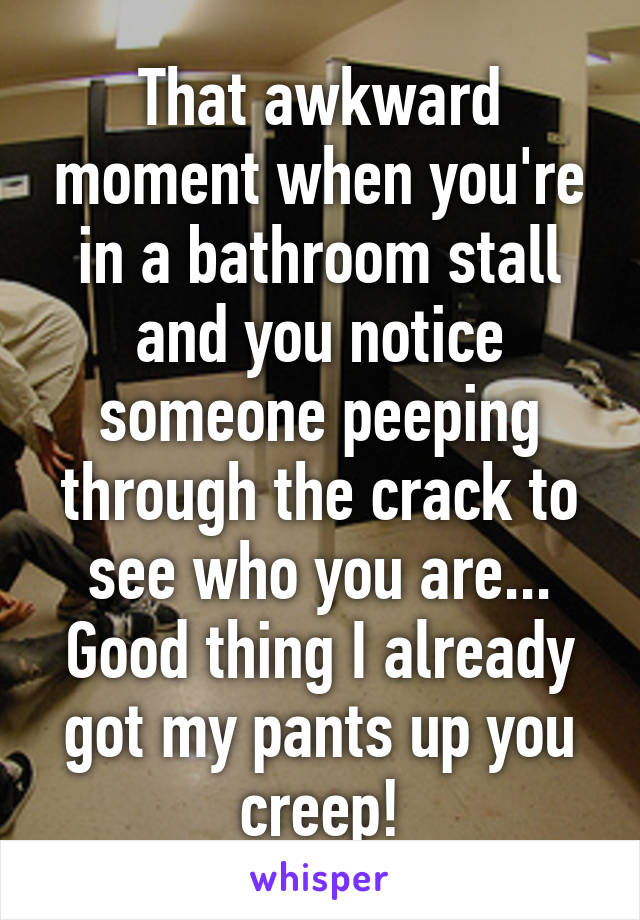 That awkward moment when you're in a bathroom stall and you notice someone peeping through the crack to see who you are...
Good thing I already got my pants up you creep!