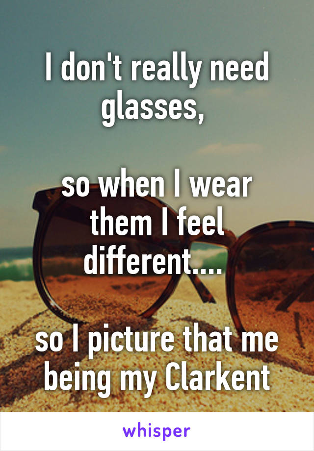 I don't really need glasses, 

so when I wear them I feel different.... 

so I picture that me being my Clarkent