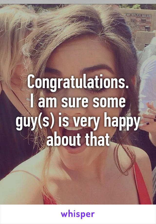 Congratulations.
I am sure some guy(s) is very happy about that